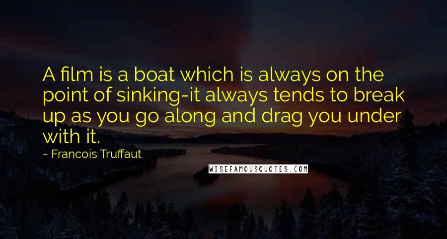 Francois Truffaut Quotes: A film is a boat which is always on the point of sinking-it always tends to break up as you go along and drag you under with it.