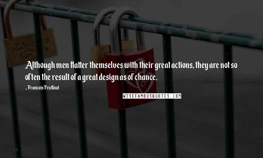 Francois Truffaut Quotes: Although men flatter themselves with their great actions, they are not so often the result of a great design as of chance.