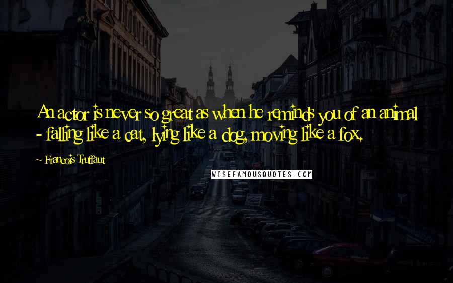 Francois Truffaut Quotes: An actor is never so great as when he reminds you of an animal - falling like a cat, lying like a dog, moving like a fox.