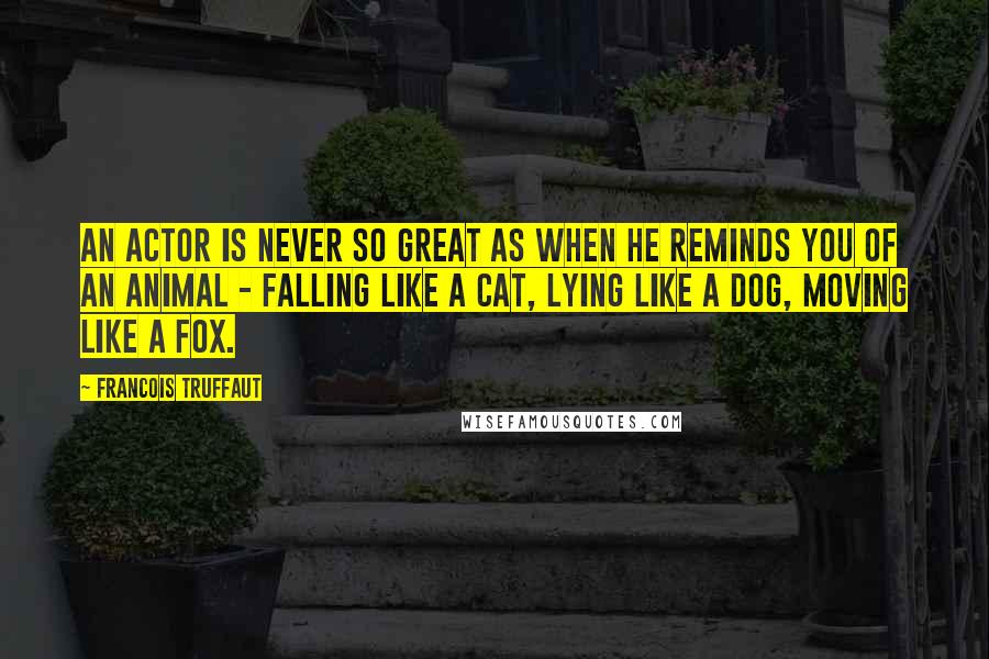 Francois Truffaut Quotes: An actor is never so great as when he reminds you of an animal - falling like a cat, lying like a dog, moving like a fox.