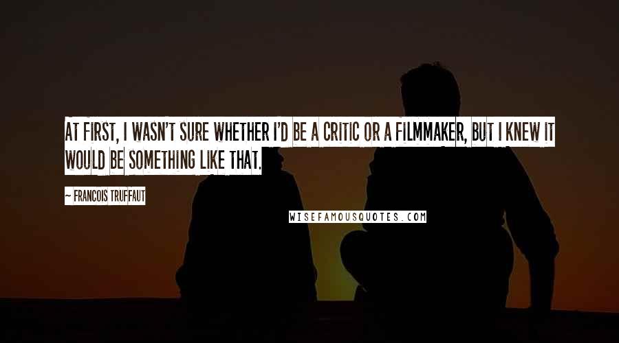 Francois Truffaut Quotes: At first, I wasn't sure whether I'd be a critic or a filmmaker, but I knew it would be something like that.