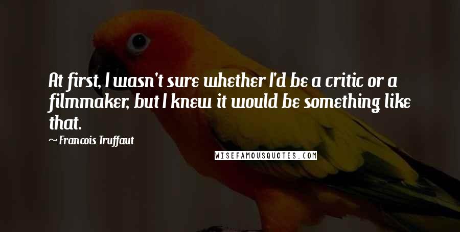 Francois Truffaut Quotes: At first, I wasn't sure whether I'd be a critic or a filmmaker, but I knew it would be something like that.