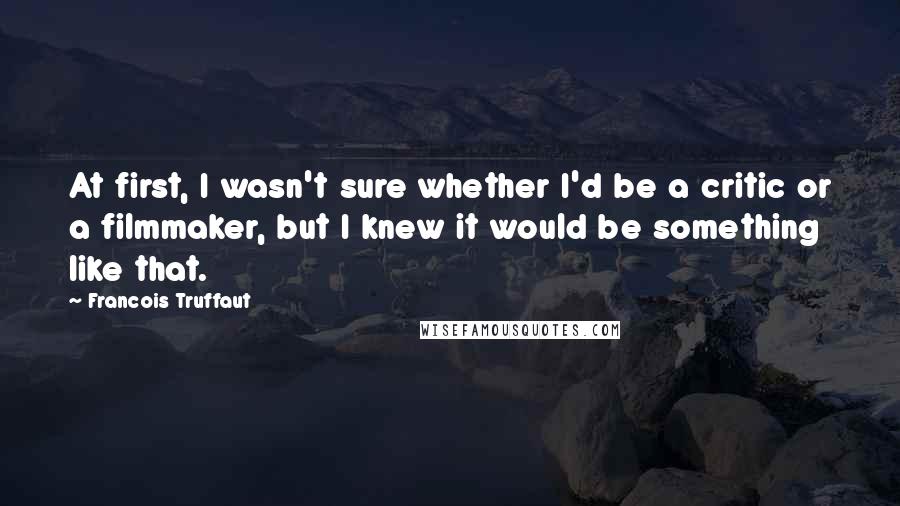 Francois Truffaut Quotes: At first, I wasn't sure whether I'd be a critic or a filmmaker, but I knew it would be something like that.