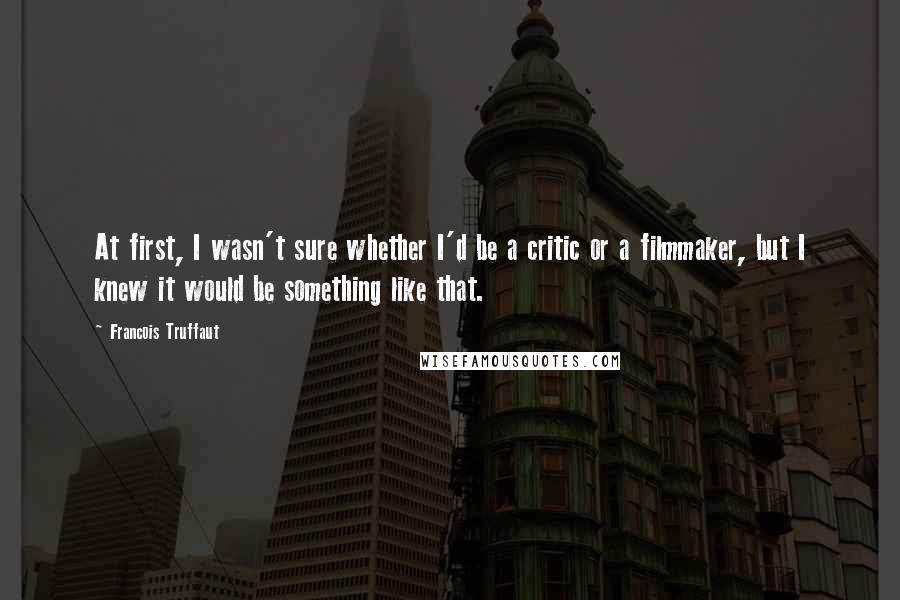 Francois Truffaut Quotes: At first, I wasn't sure whether I'd be a critic or a filmmaker, but I knew it would be something like that.