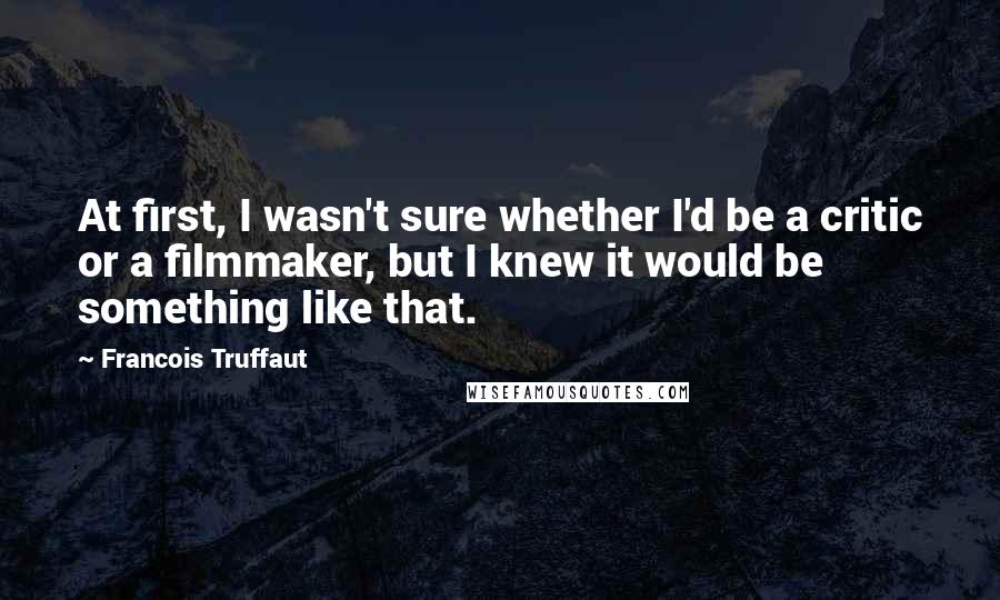 Francois Truffaut Quotes: At first, I wasn't sure whether I'd be a critic or a filmmaker, but I knew it would be something like that.
