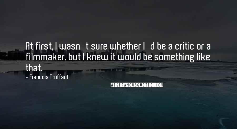 Francois Truffaut Quotes: At first, I wasn't sure whether I'd be a critic or a filmmaker, but I knew it would be something like that.