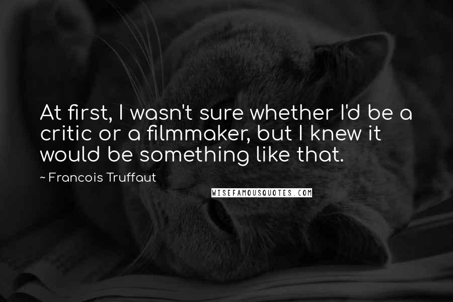 Francois Truffaut Quotes: At first, I wasn't sure whether I'd be a critic or a filmmaker, but I knew it would be something like that.