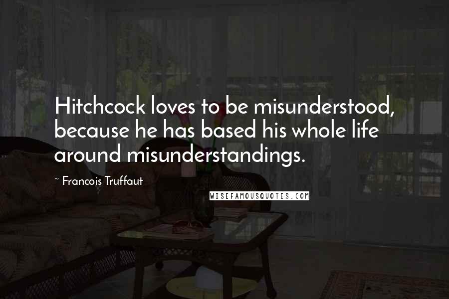 Francois Truffaut Quotes: Hitchcock loves to be misunderstood, because he has based his whole life around misunderstandings.