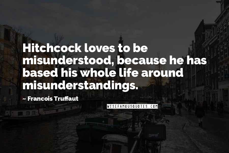 Francois Truffaut Quotes: Hitchcock loves to be misunderstood, because he has based his whole life around misunderstandings.