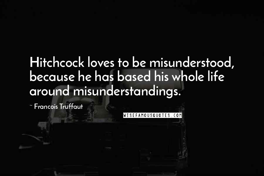 Francois Truffaut Quotes: Hitchcock loves to be misunderstood, because he has based his whole life around misunderstandings.