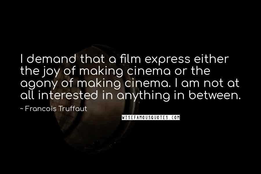 Francois Truffaut Quotes: I demand that a film express either the joy of making cinema or the agony of making cinema. I am not at all interested in anything in between.