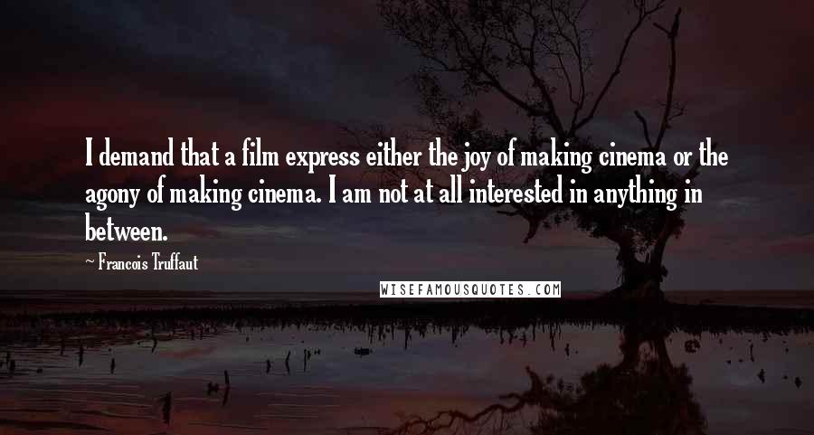 Francois Truffaut Quotes: I demand that a film express either the joy of making cinema or the agony of making cinema. I am not at all interested in anything in between.