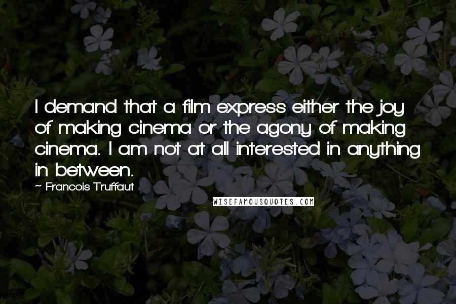 Francois Truffaut Quotes: I demand that a film express either the joy of making cinema or the agony of making cinema. I am not at all interested in anything in between.