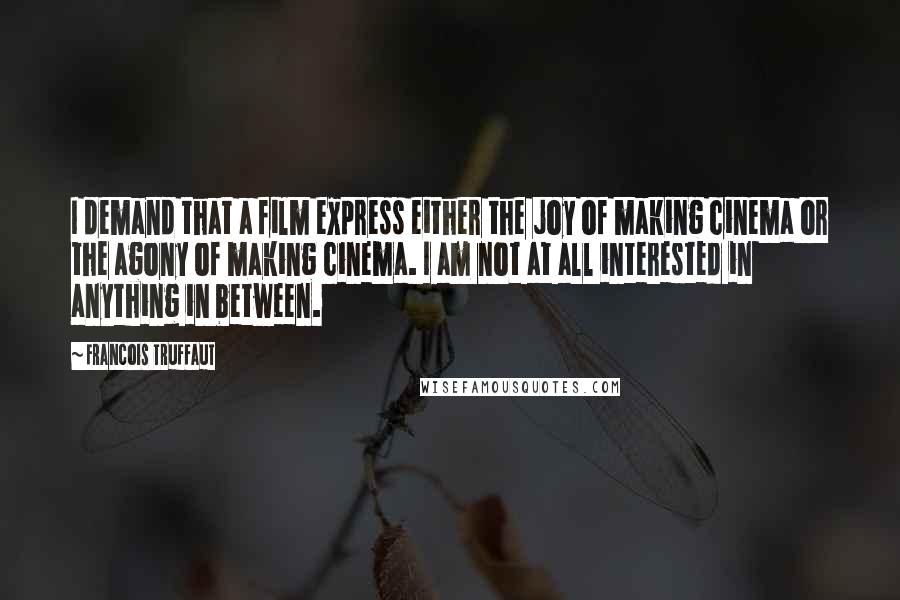 Francois Truffaut Quotes: I demand that a film express either the joy of making cinema or the agony of making cinema. I am not at all interested in anything in between.