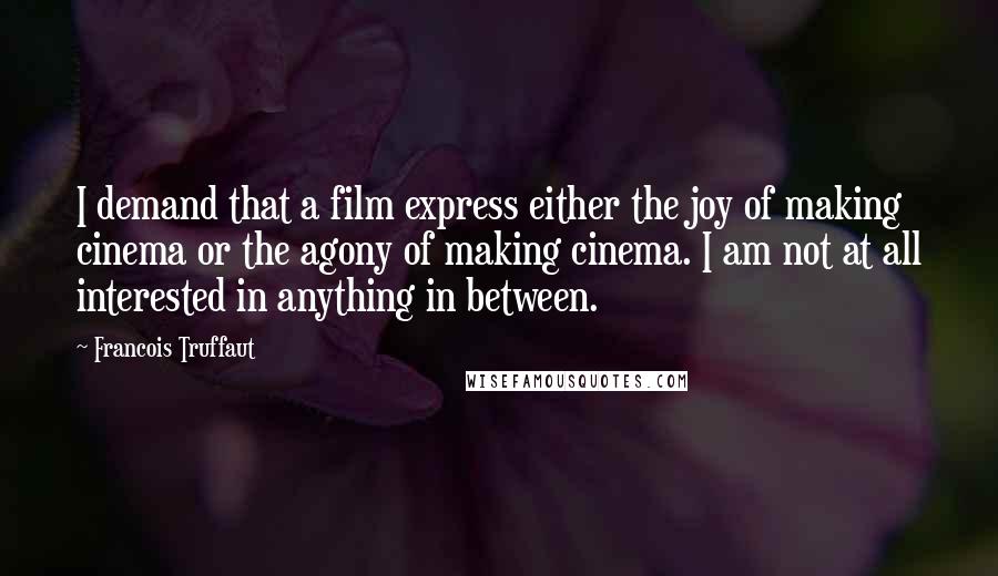 Francois Truffaut Quotes: I demand that a film express either the joy of making cinema or the agony of making cinema. I am not at all interested in anything in between.