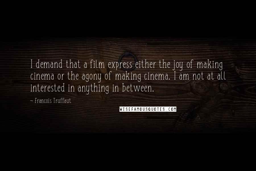 Francois Truffaut Quotes: I demand that a film express either the joy of making cinema or the agony of making cinema. I am not at all interested in anything in between.