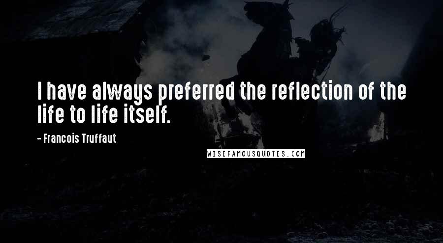 Francois Truffaut Quotes: I have always preferred the reflection of the life to life itself.