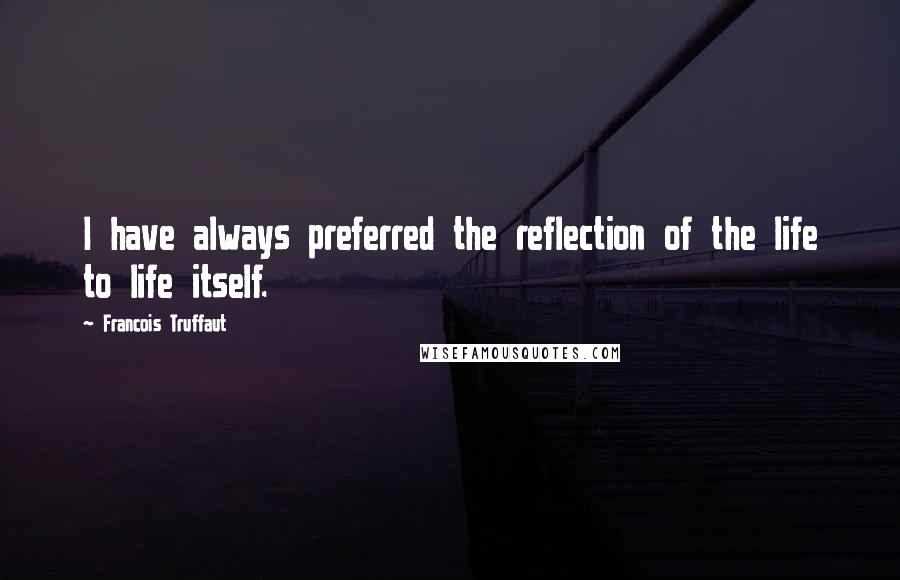 Francois Truffaut Quotes: I have always preferred the reflection of the life to life itself.