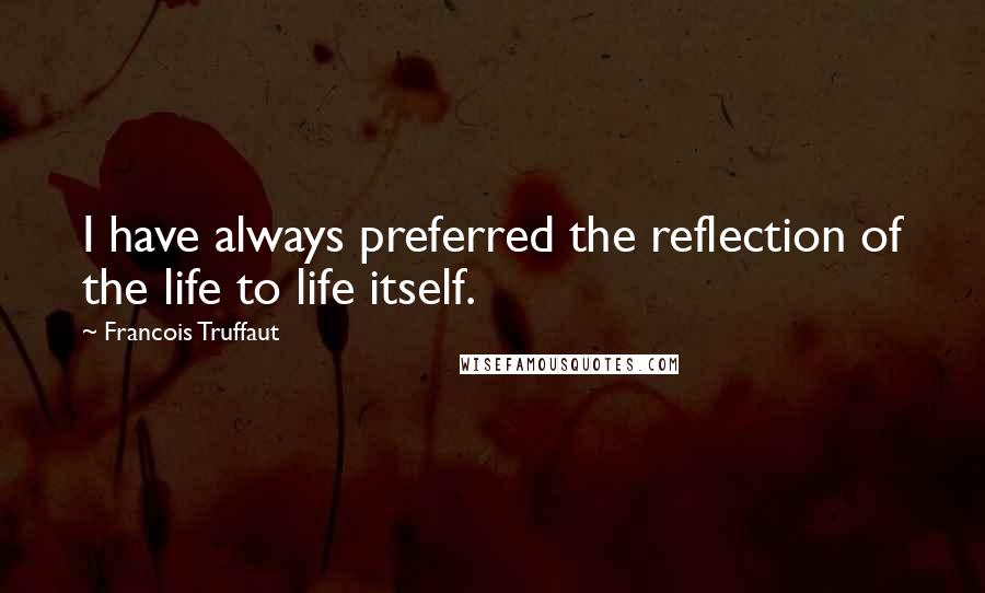 Francois Truffaut Quotes: I have always preferred the reflection of the life to life itself.