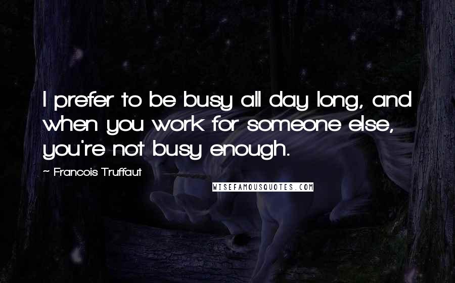 Francois Truffaut Quotes: I prefer to be busy all day long, and when you work for someone else, you're not busy enough.