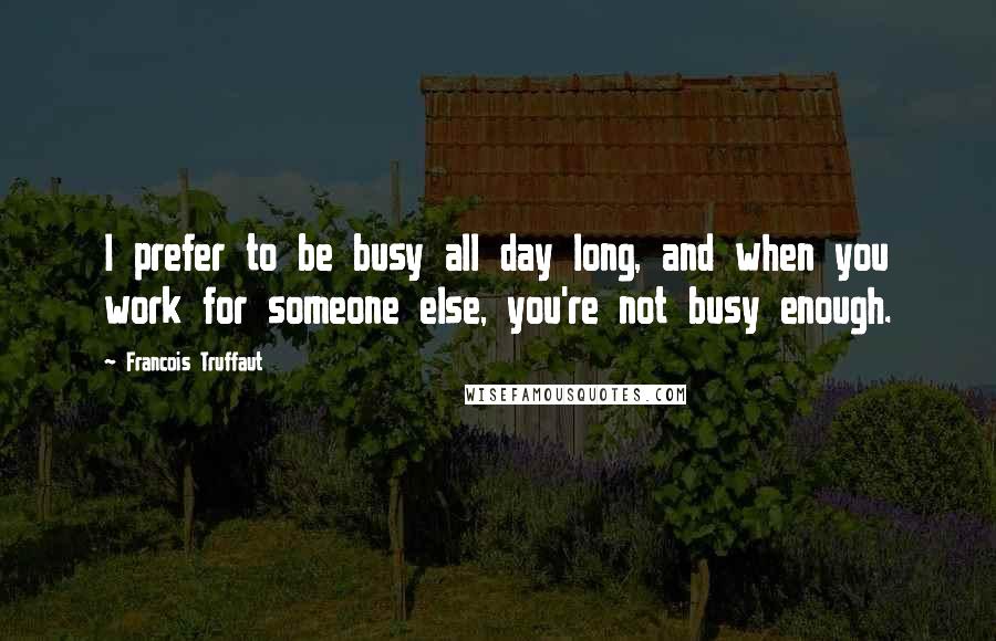 Francois Truffaut Quotes: I prefer to be busy all day long, and when you work for someone else, you're not busy enough.