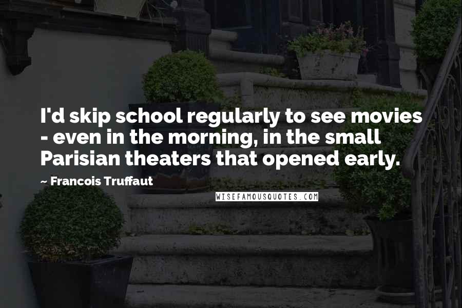 Francois Truffaut Quotes: I'd skip school regularly to see movies - even in the morning, in the small Parisian theaters that opened early.