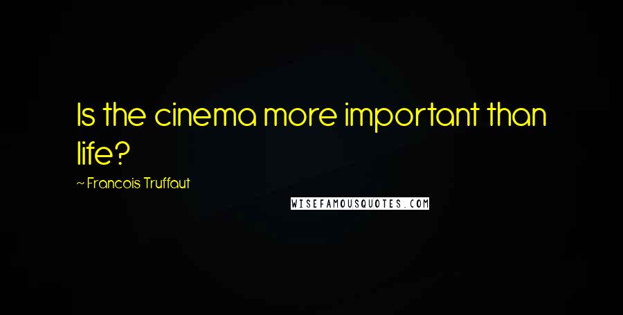 Francois Truffaut Quotes: Is the cinema more important than life?