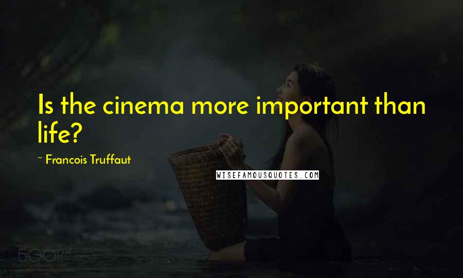 Francois Truffaut Quotes: Is the cinema more important than life?