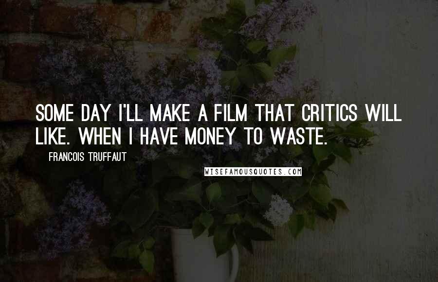 Francois Truffaut Quotes: Some day I'll make a film that critics will like. When I have money to waste.