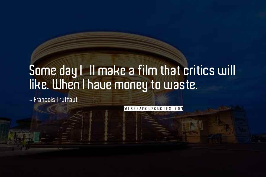 Francois Truffaut Quotes: Some day I'll make a film that critics will like. When I have money to waste.
