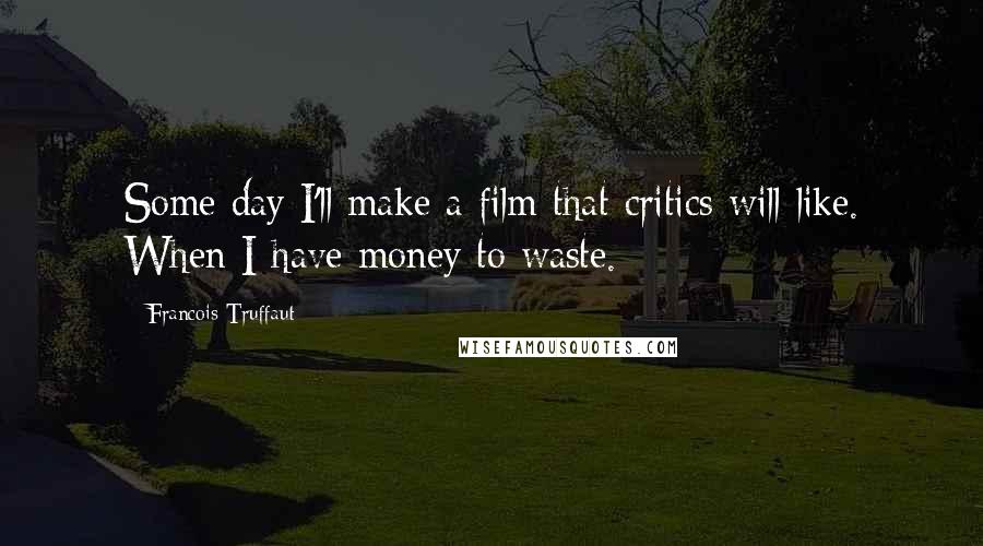 Francois Truffaut Quotes: Some day I'll make a film that critics will like. When I have money to waste.