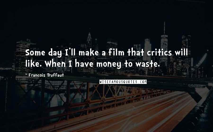 Francois Truffaut Quotes: Some day I'll make a film that critics will like. When I have money to waste.