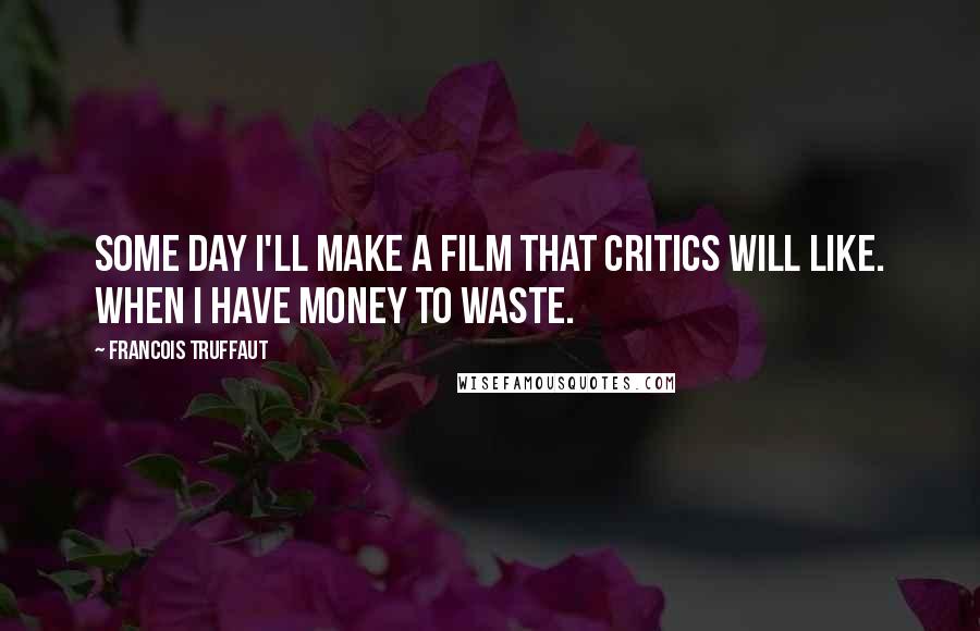 Francois Truffaut Quotes: Some day I'll make a film that critics will like. When I have money to waste.