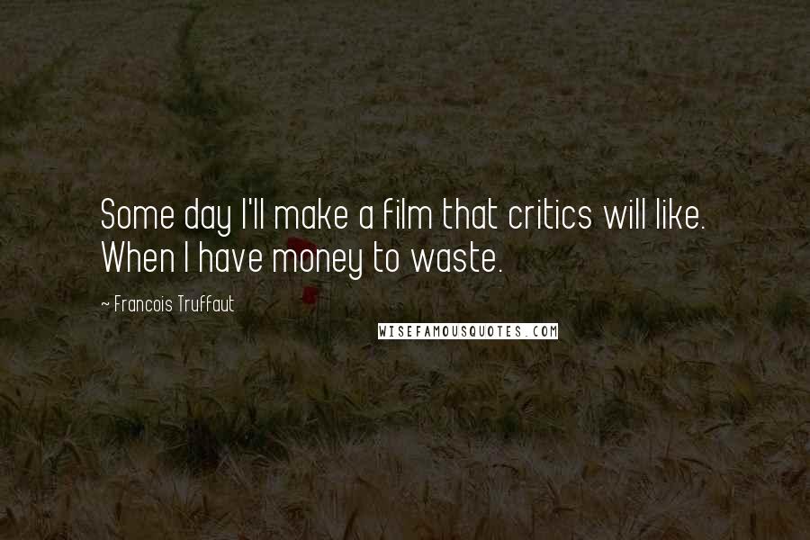 Francois Truffaut Quotes: Some day I'll make a film that critics will like. When I have money to waste.