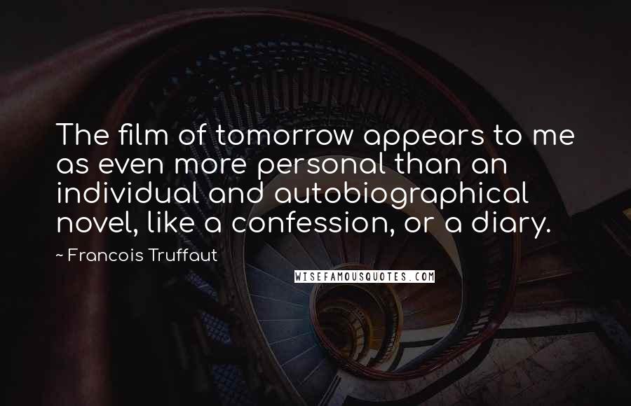 Francois Truffaut Quotes: The film of tomorrow appears to me as even more personal than an individual and autobiographical novel, like a confession, or a diary.