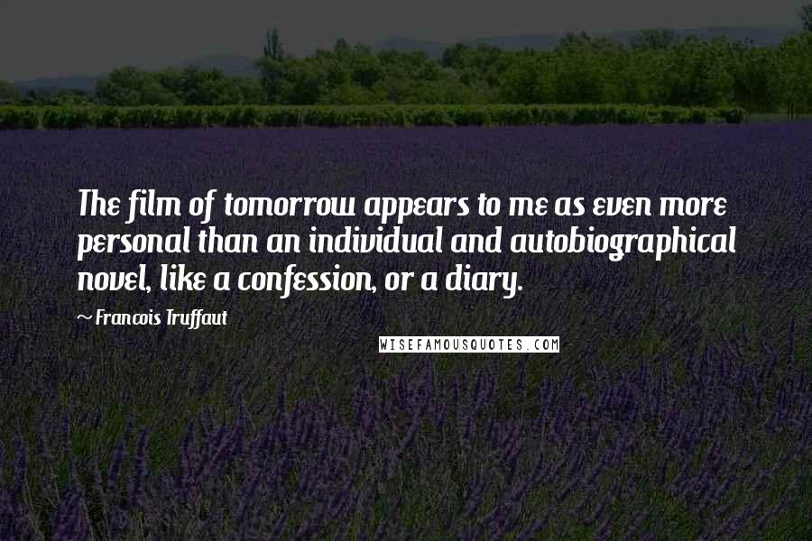 Francois Truffaut Quotes: The film of tomorrow appears to me as even more personal than an individual and autobiographical novel, like a confession, or a diary.
