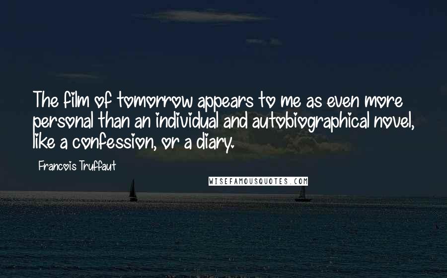 Francois Truffaut Quotes: The film of tomorrow appears to me as even more personal than an individual and autobiographical novel, like a confession, or a diary.