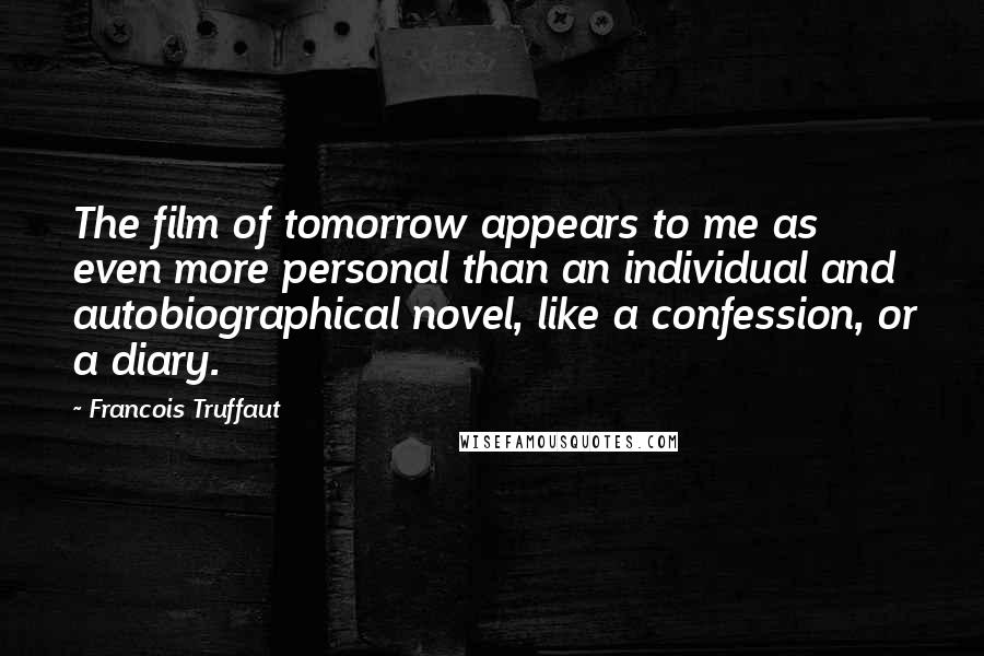 Francois Truffaut Quotes: The film of tomorrow appears to me as even more personal than an individual and autobiographical novel, like a confession, or a diary.