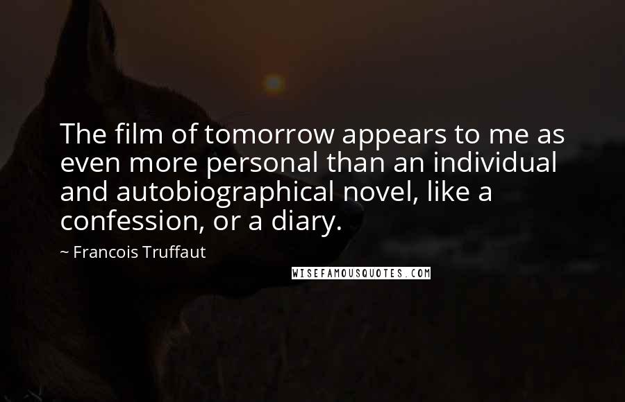 Francois Truffaut Quotes: The film of tomorrow appears to me as even more personal than an individual and autobiographical novel, like a confession, or a diary.
