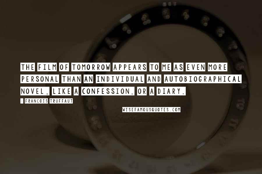 Francois Truffaut Quotes: The film of tomorrow appears to me as even more personal than an individual and autobiographical novel, like a confession, or a diary.
