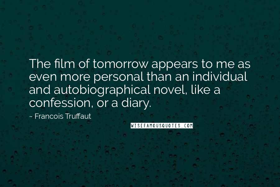 Francois Truffaut Quotes: The film of tomorrow appears to me as even more personal than an individual and autobiographical novel, like a confession, or a diary.