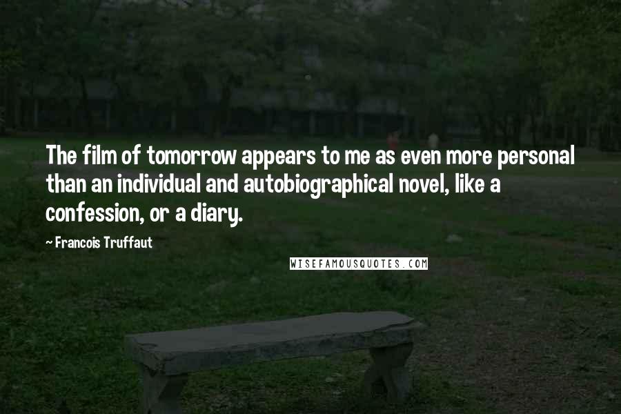 Francois Truffaut Quotes: The film of tomorrow appears to me as even more personal than an individual and autobiographical novel, like a confession, or a diary.