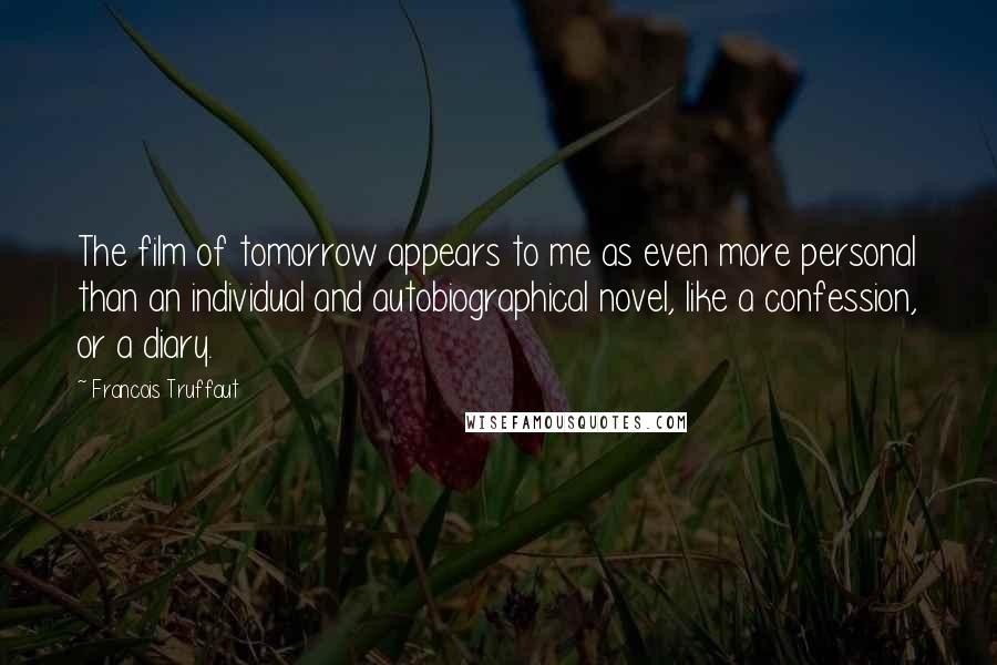 Francois Truffaut Quotes: The film of tomorrow appears to me as even more personal than an individual and autobiographical novel, like a confession, or a diary.