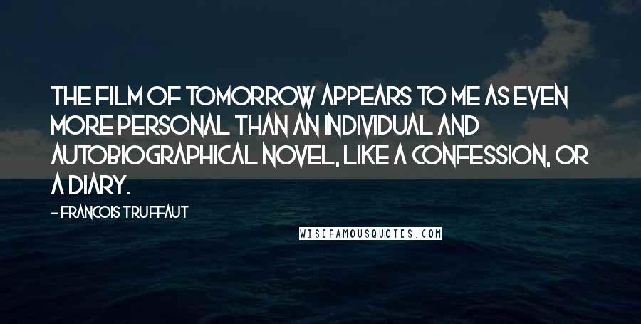 Francois Truffaut Quotes: The film of tomorrow appears to me as even more personal than an individual and autobiographical novel, like a confession, or a diary.