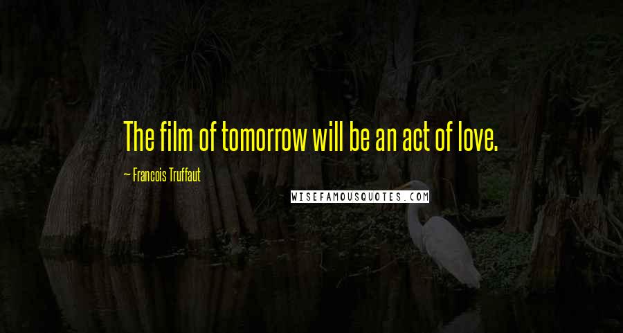 Francois Truffaut Quotes: The film of tomorrow will be an act of love.