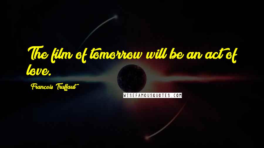 Francois Truffaut Quotes: The film of tomorrow will be an act of love.