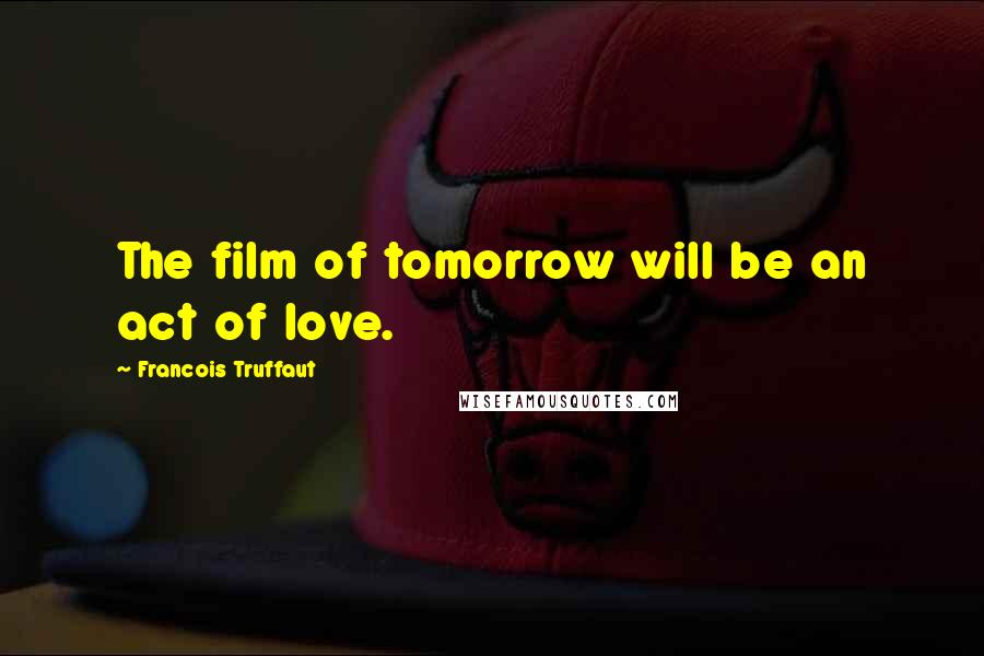 Francois Truffaut Quotes: The film of tomorrow will be an act of love.