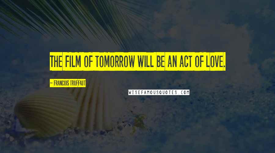 Francois Truffaut Quotes: The film of tomorrow will be an act of love.