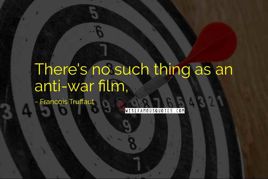 Francois Truffaut Quotes: There's no such thing as an anti-war film,