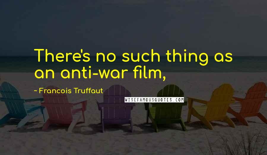 Francois Truffaut Quotes: There's no such thing as an anti-war film,